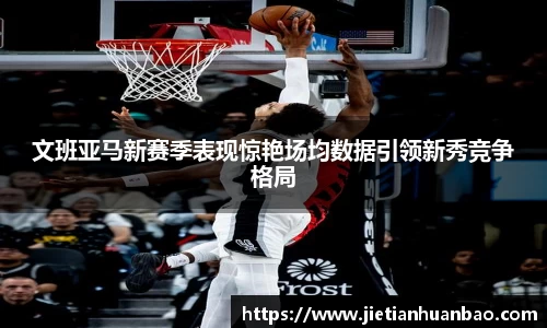 米兰文班亚马新赛季表现惊艳场均数据引领新秀竞争格局